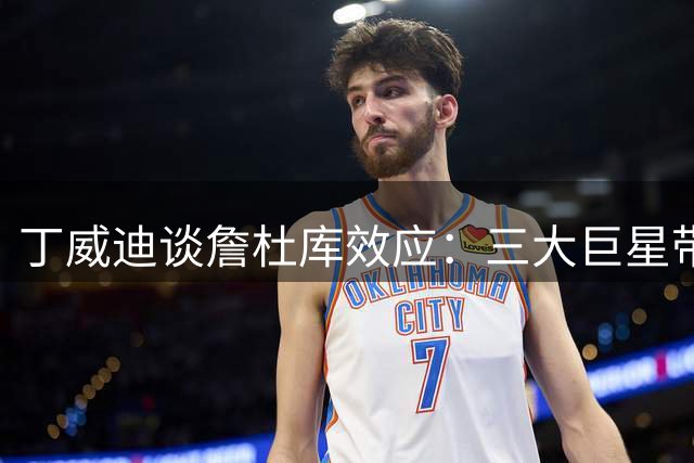 丁威迪谈詹杜库效应：三大巨星带动联盟底薪暴涨