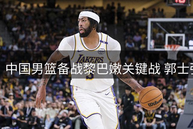 中国男篮备战黎巴嫩关键战 郭士强点破制胜关键