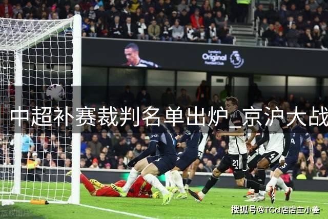 中超补赛裁判名单出炉 京沪大战与连沪对决主裁确定