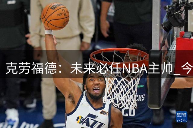 克劳福德：未来必任NBA主帅 今夏已婉拒三份教练邀约