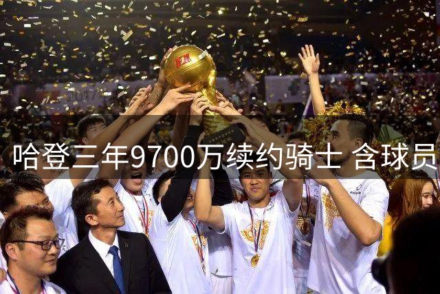 哈登三年9700万续约骑士 含球员选项及交易保障