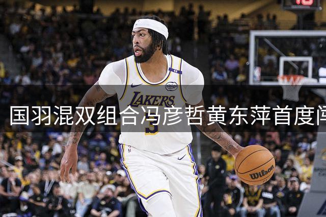 国羽混双组合冯彦哲/黄东萍首度闯入世锦赛决赛