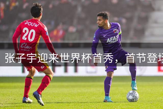 张子宇迎来世界杯首秀，首节登场亮相