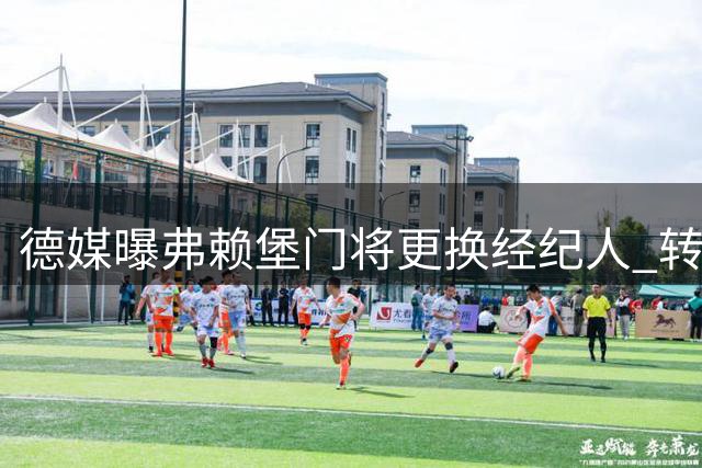 德媒曝弗赖堡门将更换经纪人 转会谈判暂缓
