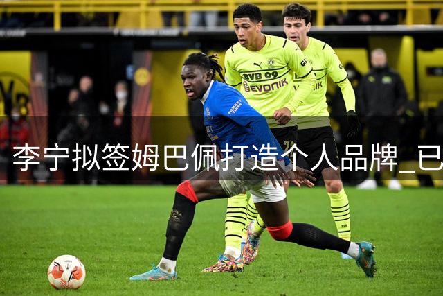 李宁拟签姆巴佩打造个人品牌 已证实与耐克解约