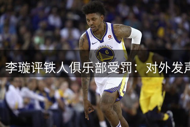 李璇评铁人俱乐部受罚：对外发声需审慎，内部沟通应优先