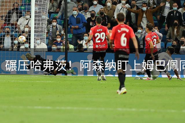 碾压哈弗茨！阿森纳盯上姆巴佩同级神锋！6000 万拿下直接升级