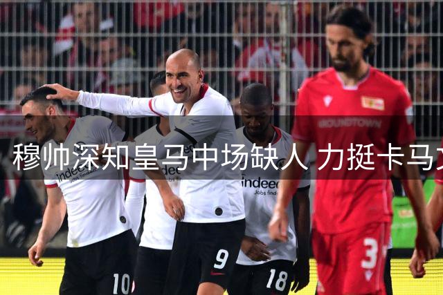 穆帅深知皇马中场缺人 力挺卡马文加重获新生