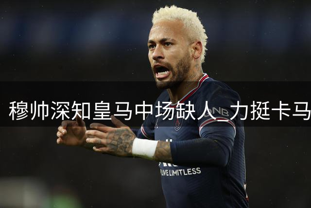 穆帅深知皇马中场缺人 力挺卡马文加重获新生