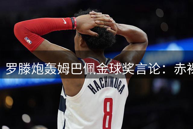 罗滕炮轰姆巴佩金球奖言论：赤裸裸的公关算计毫无说服力