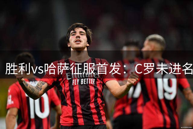 胜利vs哈萨征服首发：C罗未进名单，菲利克斯、马内、科曼先发