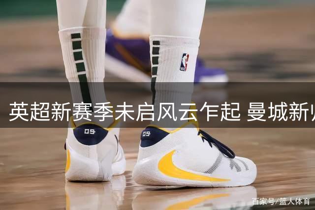 英超新赛季未启风云乍起 曼城新帅被看衰恐成下课第一人