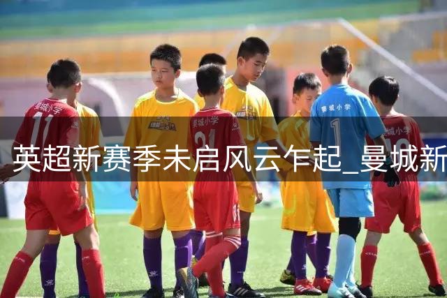 英超新赛季未启风云乍起 曼城新帅被看衰恐成下课第一人