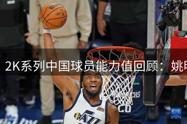 2K系列中国球员能力值回顾：姚明领跑，新星初显