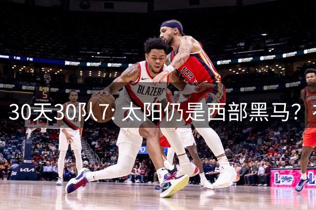 30天30队7: 太阳仍是西部黑马？布克生涯的十字路口又来了？【观篮高手】