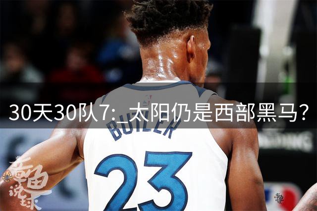 30天30队7: 太阳仍是西部黑马？布克生涯的十字路口又来了？【观篮高手】