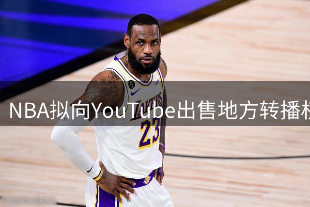 NBA拟向YouTube出售地方转播权 目标价12亿美元